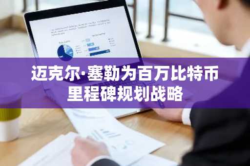 迈克尔·塞勒为百万比特币里程碑规划战略