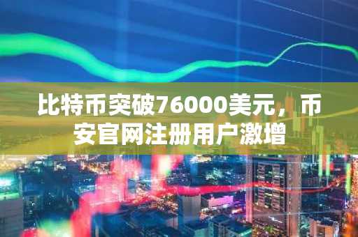 比特币突破76000美元，币安官网注册用户激增
