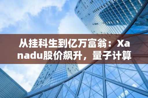 从挂科生到亿万富翁：Xanadu股价飙升，量子计算引爆市场