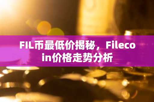 FIL币最低价揭秘，Filecoin价格走势分析