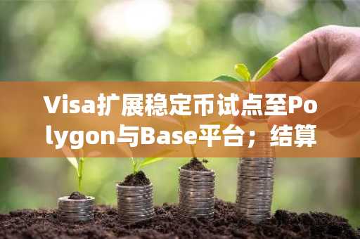 Visa扩展稳定币试点至Polygon与Base平台；结算额突破70亿美元