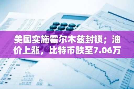 美国实施霍尔木兹封锁；油价上涨，比特币跌至7.06万美元