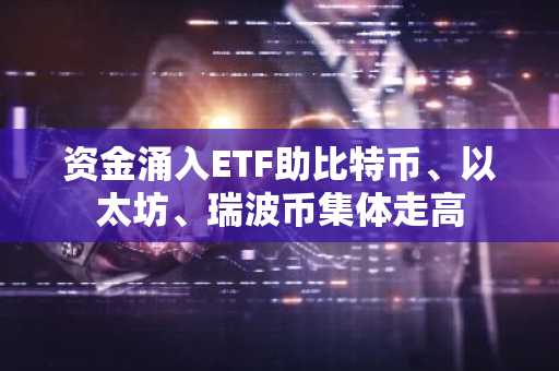 资金涌入ETF助比特币、以太坊、瑞波币集体走高