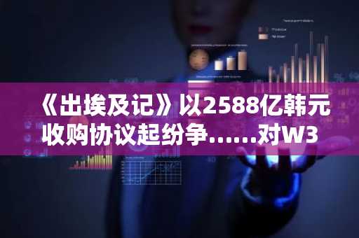 《出埃及记》以2588亿韩元收购协议起纷争……对W3C提起诉讼