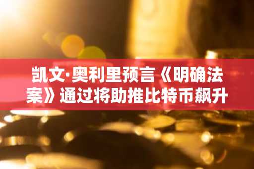凯文·奥利里预言《明确法案》通过将助推比特币飙升至20万美元:机构投资浪潮在即