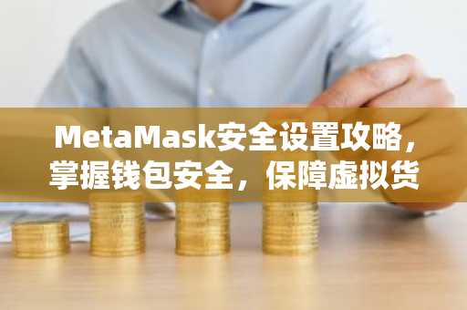 MetaMask安全设置攻略，掌握钱包安全，保障虚拟货币安全