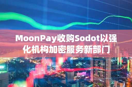 MoonPay收购Sodot以强化机构加密服务新部门