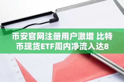 币安官网注册用户激增 比特币现货ETF周内净流入达8.24亿美元