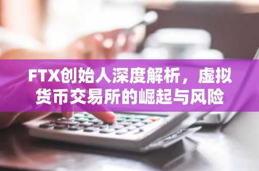 FTX创始人深度解析，虚拟货币交易所的崛起与风险