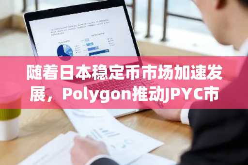 随着日本稳定币市场加速发展，Polygon推动JPYC市值突破1亿美元大关