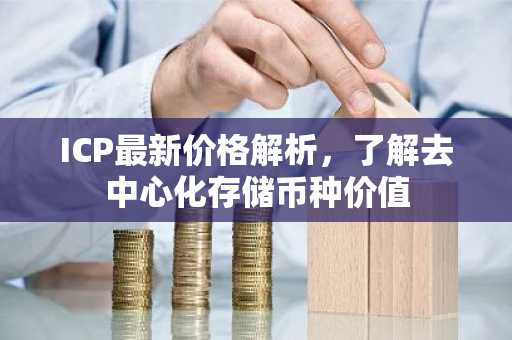 ICP最新价格解析，了解去中心化存储币种价值