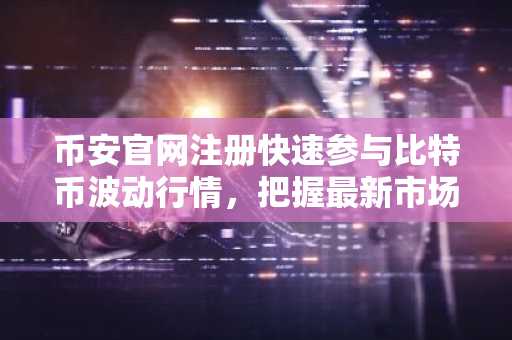 币安官网注册快速参与比特币波动行情，把握最新市场动态