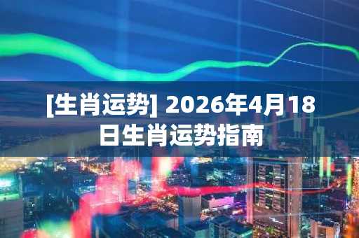 [生肖运势] 2026年4月18日生肖运势指南