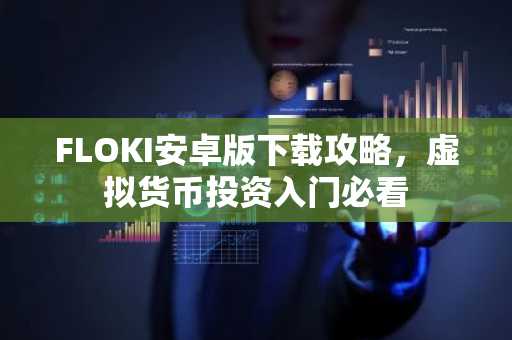 FLOKI安卓版下载攻略，虚拟货币投资入门必看