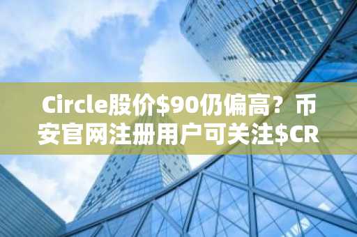 Circle股价$90仍偏高？币安官网注册用户可关注$CRCL潜在建仓区间