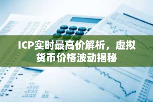 ICP实时最高价解析，虚拟货币价格波动揭秘