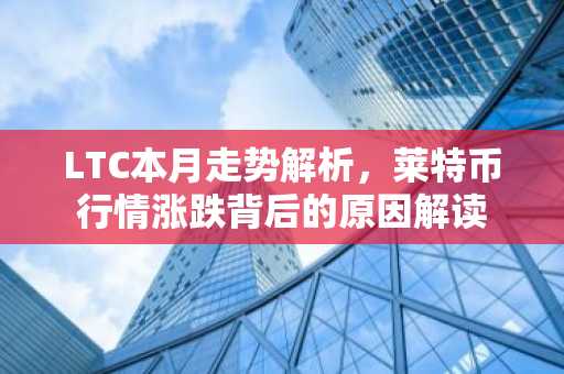 LTC本月走势解析，莱特币行情涨跌背后的原因解读