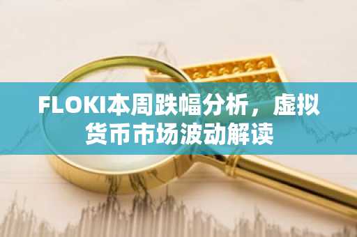 FLOKI本周跌幅分析，虚拟货币市场波动解读
