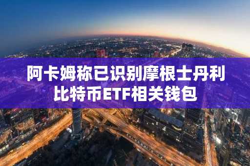 阿卡姆称已识别摩根士丹利比特币ETF相关钱包