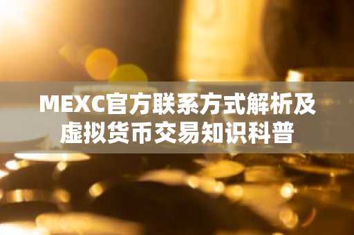 MEXC官方联系方式解析及虚拟货币交易知识科普