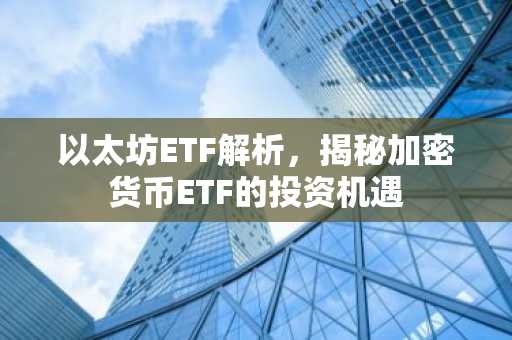 以太坊ETF解析,揭秘加密货币ETF的投资机遇