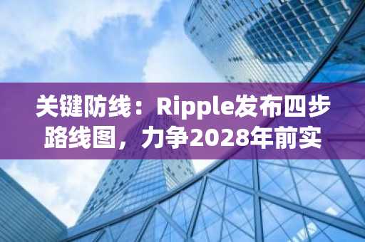 关键防线：Ripple发布四步路线图，力争2028年前实现XRP账本抗量子计算攻击