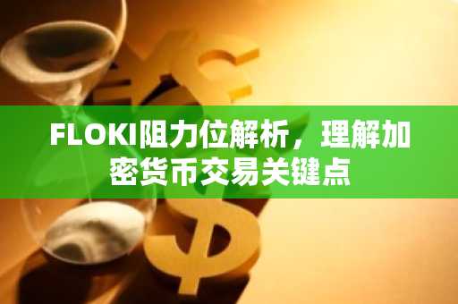 FLOKI阻力位解析，理解加密货币交易关键点