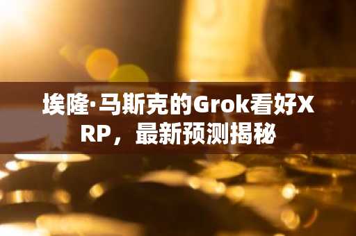 埃隆·马斯克的Grok看好XRP，最新预测揭秘