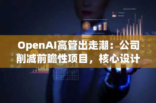 OpenAI高管出走潮：公司削减前瞻性项目，核心设计师相继离职